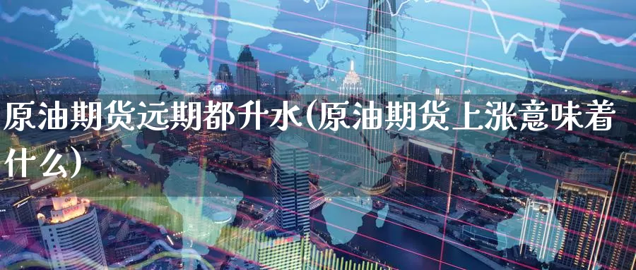 原油期货远期都升水(原油期货上涨意味着什么)_期货平台_第1张_国际期货交易平台 原油期货远期都升水(原油期货上涨意味着什么)_https://www.wenchangxx.com_期货平台_第1张