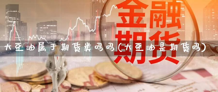 大豆油属于期货类吗吗(大豆油是期货吗)_https://www.wenchangxx.com_德指期货_第1张