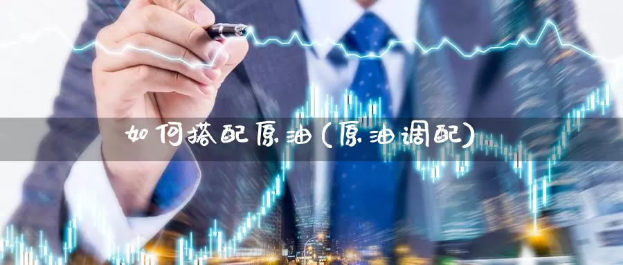 如何搭配原油(原油调配)_国际期货_第1张_国际期货交易平台 如何搭配原油(原油调配)_https://www.wenchangxx.com_国际期货_第1张