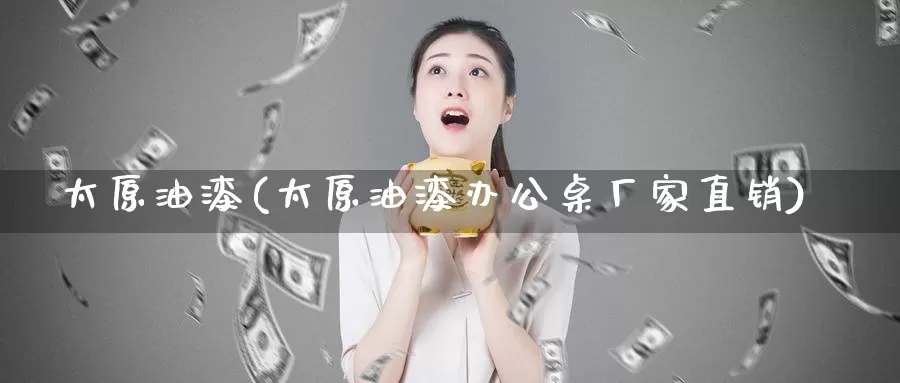 太原油漆(太原油漆办公桌厂家直销)_https://www.wenchangxx.com_德指期货_第1张