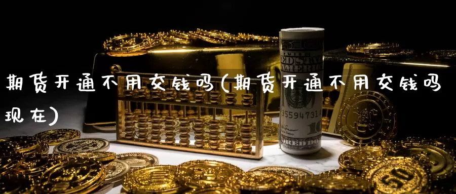 期货开通不用交钱吗(期货开通不用交钱吗现在)_国际期货_第1张_国际期货交易平台 期货开通不用交钱吗(期货开通不用交钱吗现在)_https://www.wenchangxx.com_国际期货_第1张