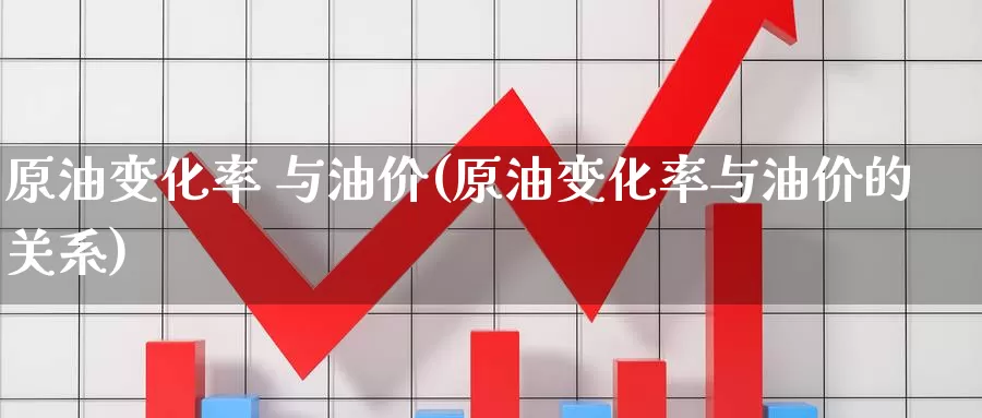 原油变化率 与油价(原油变化率与油价的关系)_期货行情_第1张_国际期货交易平台 原油变化率 与油价(原油变化率与油价的关系)_https://www.wenchangxx.com_期货行情_第1张