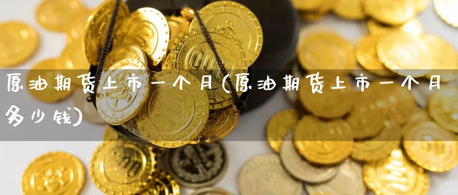 原油期货上市一个月(原油期货上市一个月多少钱)_https://www.wenchangxx.com_期货平台_第1张