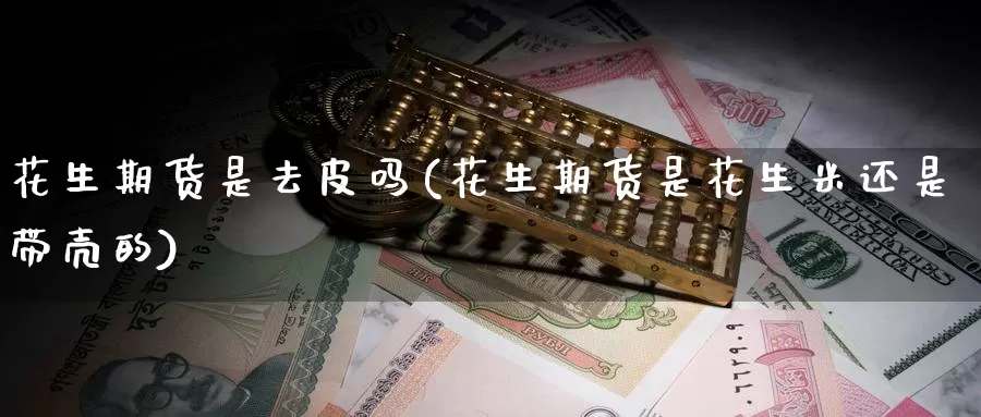 花生期货是去皮吗(花生期货是花生米还是带壳的)_https://www.wenchangxx.com_国际期货_第1张