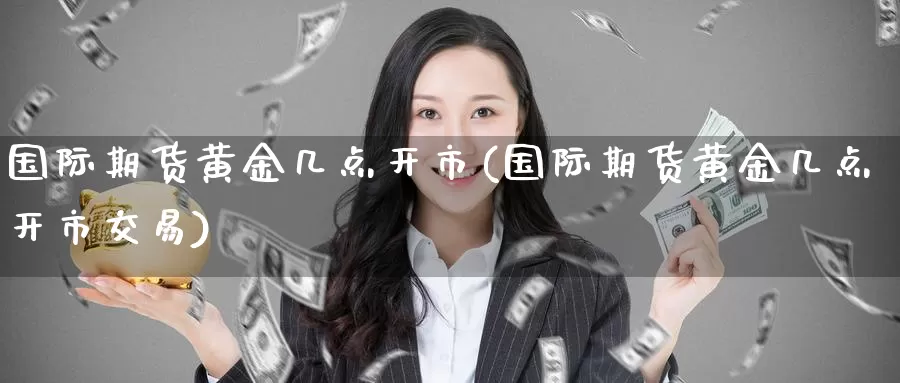 国际期货黄金几点开市(国际期货黄金几点开市交易)_https://www.wenchangxx.com_期货行情_第1张