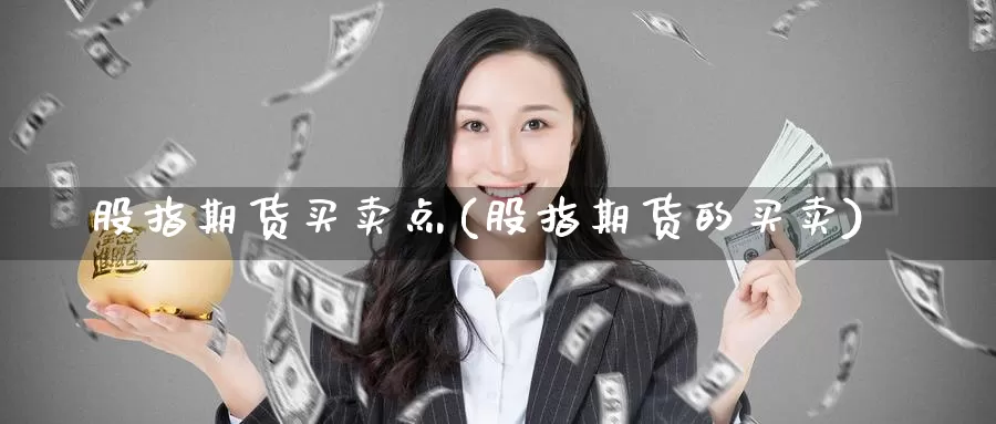 股指期货买卖点(股指期货的买卖)_https://www.wenchangxx.com_期货平台_第1张