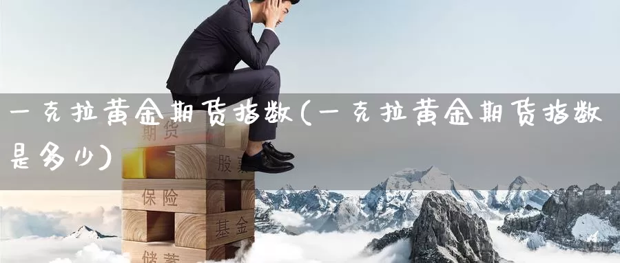 一克拉黄金期货指数(一克拉黄金期货指数是多少)_德指期货_第1张_国际期货交易平台 一克拉黄金期货指数(一克拉黄金期货指数是多少)_https://www.wenchangxx.com_德指期货_第1张