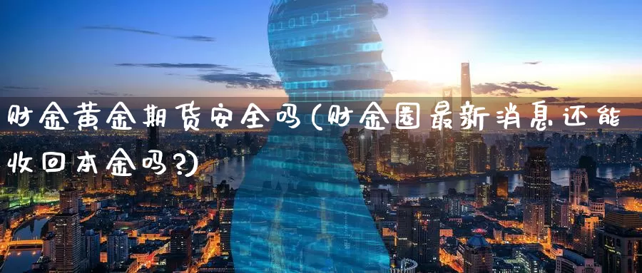 财金黄金期货安全吗(财金圈最新消息还能收回本金吗?)_https://www.wenchangxx.com_期货行情_第1张