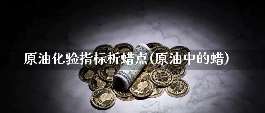 原油化验指标析蜡点(原油中的蜡)_https://www.wenchangxx.com_期货行情_第1张