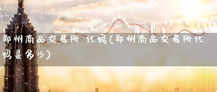 郑州商品交易所 代码(郑州商品交易所代码是多少)_https://www.wenchangxx.com_期货平台_第1张