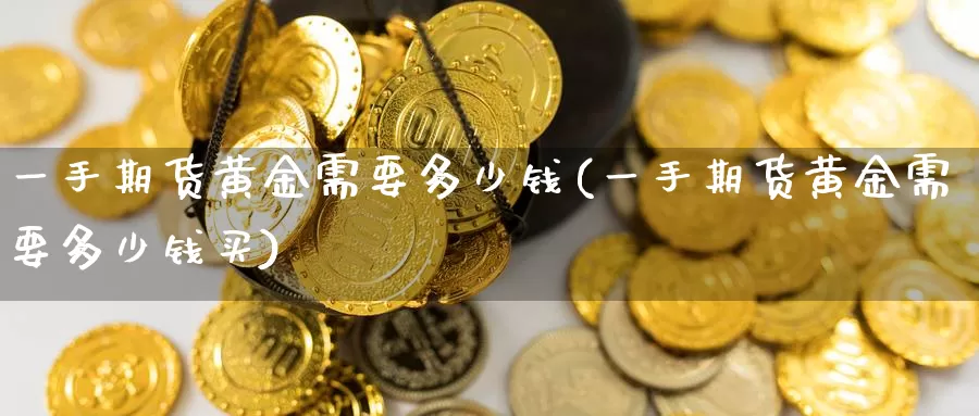 一手期货黄金需要多少钱(一手期货黄金需要多少钱买)_https://www.wenchangxx.com_期货行情_第1张