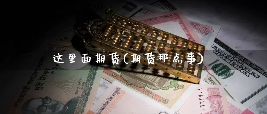 这里面期货(期货那点事)_国际期货_第1张_国际期货交易平台 这里面期货(期货那点事)_https://www.wenchangxx.com_国际期货_第1张