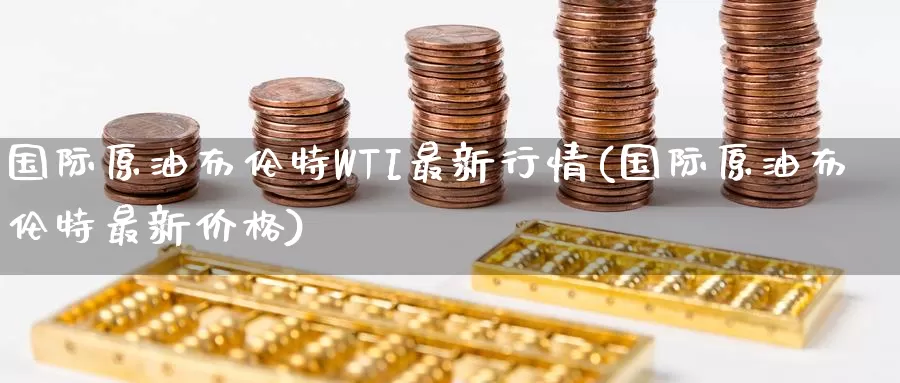 国际原油布伦特WTI最新行情(国际原油布伦特最新价格)_https://www.wenchangxx.com_期货平台_第1张