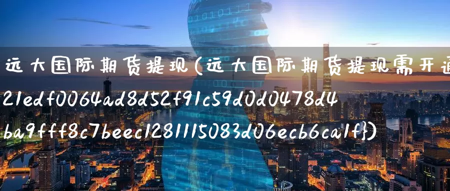 远大国际期货提现(远大国际期货提现需开通大额提现保证金35%)_期货平台_第1张_国际期货交易平台 远大国际期货提现(远大国际期货提现需开通大额提现保证金35%)_https://www.wenchangxx.com_期货平台_第1张