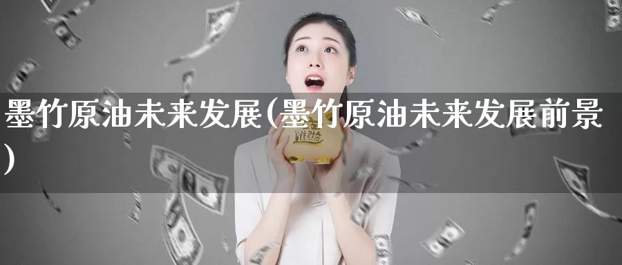 墨竹原油未来发展(墨竹原油未来发展前景)_https://www.wenchangxx.com_期货行情_第1张