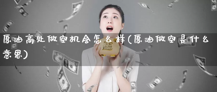 原油高处做空机会怎么样(原油做空是什么意思)_德指期货_第1张_国际期货交易平台 原油高处做空机会怎么样(原油做空是什么意思)_https://www.wenchangxx.com_德指期货_第1张