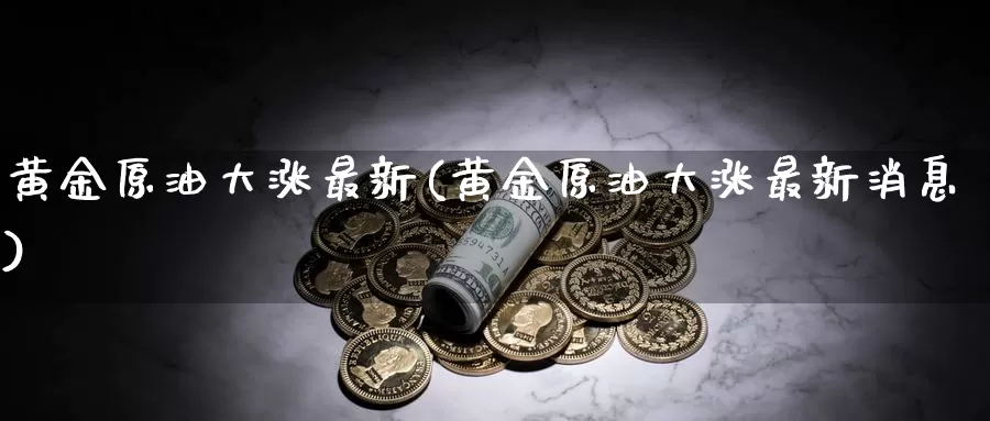 黄金原油大涨最新(黄金原油大涨最新消息)_期货行情_第1张_国际期货交易平台 黄金原油大涨最新(黄金原油大涨最新消息)_https://www.wenchangxx.com_期货行情_第1张
