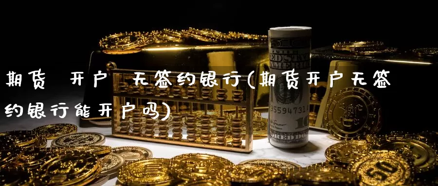 期货 开户 无签约银行(期货开户无签约银行能开户吗)_期货行情_第1张_国际期货交易平台 期货 开户 无签约银行(期货开户无签约银行能开户吗)_https://www.wenchangxx.com_期货行情_第1张