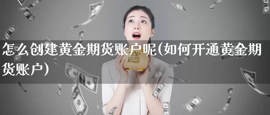 怎么创建黄金期货账户呢(如何开通黄金期货账户)_https://www.wenchangxx.com_期货平台_第1张