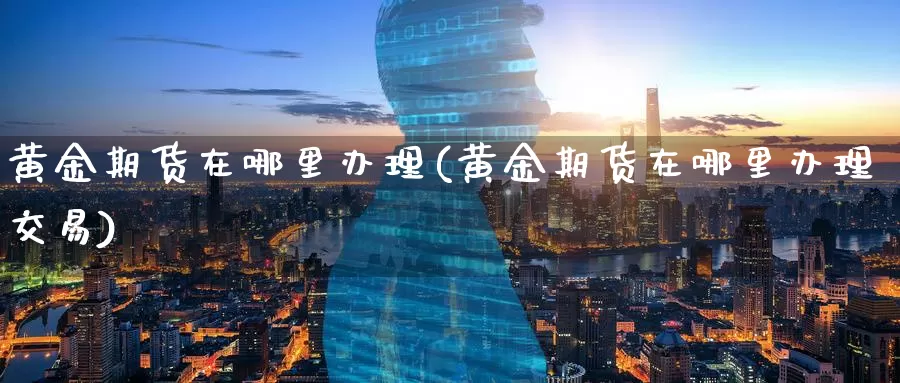 黄金期货在哪里办理(黄金期货在哪里办理交易)_https://www.wenchangxx.com_期货行情_第1张