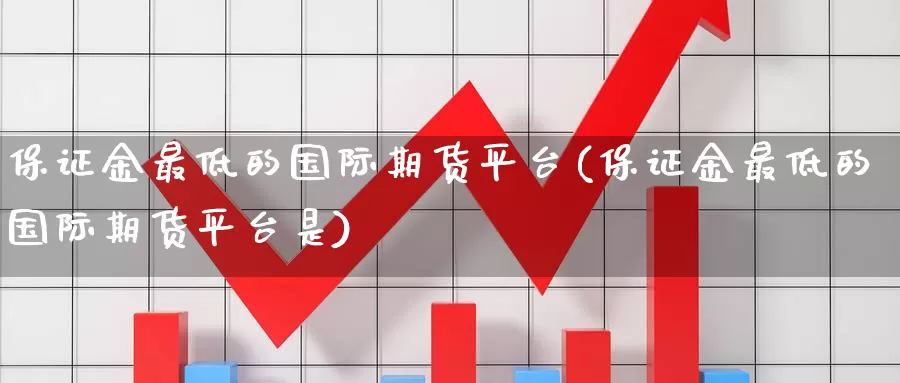 保证金最低的国际期货平台(保证金最低的国际期货平台是)_国际期货_第1张_国际期货交易平台 保证金最低的国际期货平台(保证金最低的国际期货平台是)_https://www.wenchangxx.com_国际期货_第1张