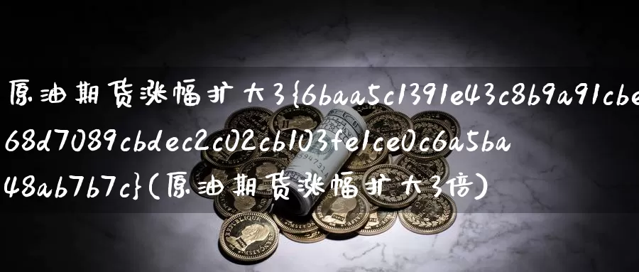 原油期货涨幅扩大3%(原油期货涨幅扩大3倍)_https://www.wenchangxx.com_德指期货_第1张
