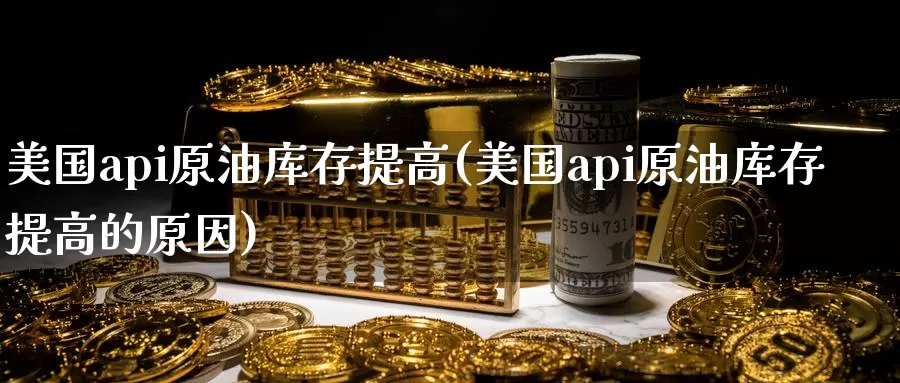 美国api原油库存提高(美国api原油库存提高的原因)_https://www.wenchangxx.com_期货行情_第1张