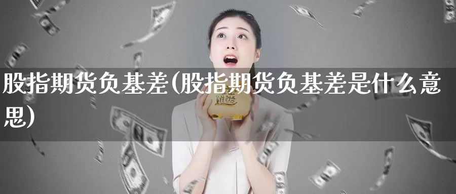 股指期货负基差(股指期货负基差是什么意思)_https://www.wenchangxx.com_国际期货_第1张