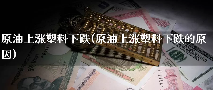 原油上涨塑料下跌(原油上涨塑料下跌的原因)_国际期货_第1张_国际期货交易平台 原油上涨塑料下跌(原油上涨塑料下跌的原因)_https://www.wenchangxx.com_国际期货_第1张