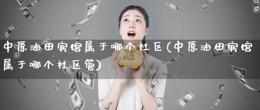 中原油田宾馆属于哪个社区(中原油田宾馆属于哪个社区管)_期货平台_第1张_国际期货交易平台 中原油田宾馆属于哪个社区(中原油田宾馆属于哪个社区管)_https://www.wenchangxx.com_期货平台_第1张