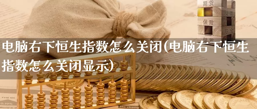 电脑右下恒生指数怎么关闭(电脑右下恒生指数怎么关闭显示)_期货平台_第1张_国际期货交易平台 电脑右下恒生指数怎么关闭(电脑右下恒生指数怎么关闭显示)_https://www.wenchangxx.com_期货平台_第1张