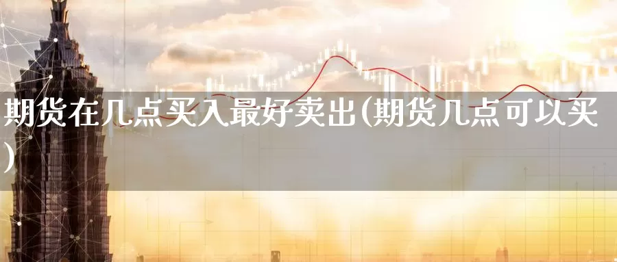 期货在几点买入最好卖出(期货几点可以买)_https://www.wenchangxx.com_期货行情_第1张