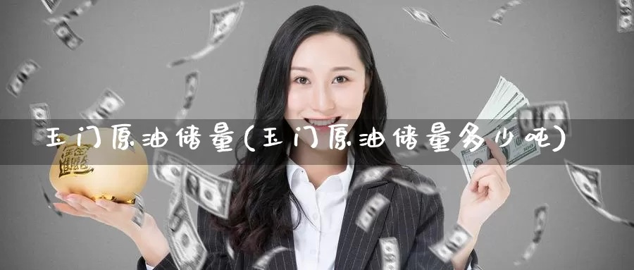 玉门原油储量(玉门原油储量多少吨)_https://www.wenchangxx.com_德指期货_第1张
