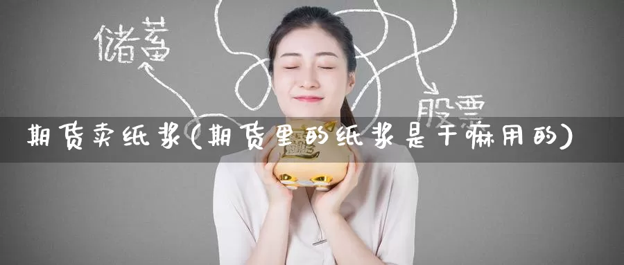 期货卖纸浆(期货里的纸浆是干嘛用的)_https://www.wenchangxx.com_国际期货_第1张