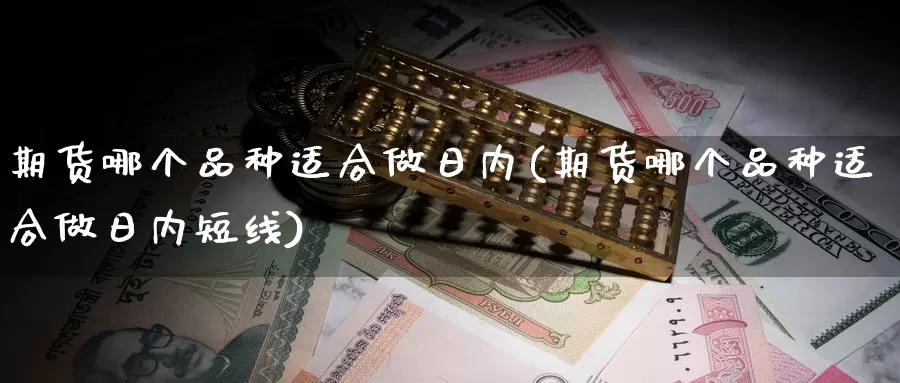 期货哪个品种适合做日内(期货哪个品种适合做日内短线)_https://www.wenchangxx.com_德指期货_第1张