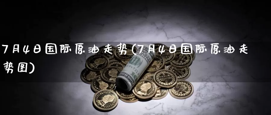 7月4日国际原油走势(7月4日国际原油走势图)_https://www.wenchangxx.com_国际期货_第1张
