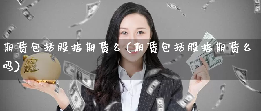 期货包括股指期货么(期货包括股指期货么吗)_国际期货_第1张_国际期货交易平台 期货包括股指期货么(期货包括股指期货么吗)_https://www.wenchangxx.com_国际期货_第1张