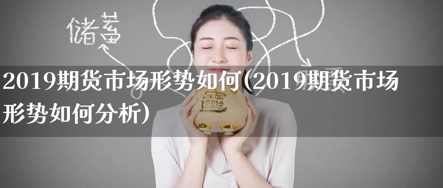 2019期货市场形势如何(2019期货市场形势如何分析)_https://www.wenchangxx.com_期货行情_第1张