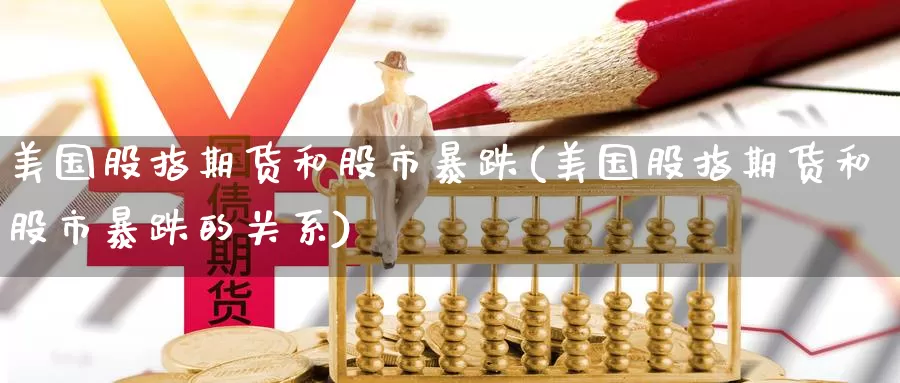美国股指期货和股市暴跌(美国股指期货和股市暴跌的关系)_https://www.wenchangxx.com_德指期货_第1张