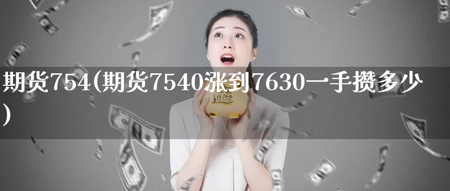 期货754(期货7540涨到7630一手攒多少)_https://www.wenchangxx.com_国际期货_第1张