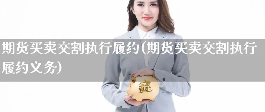 期货买卖交割执行履约(期货买卖交割执行履约义务)_https://www.wenchangxx.com_国际期货_第1张
