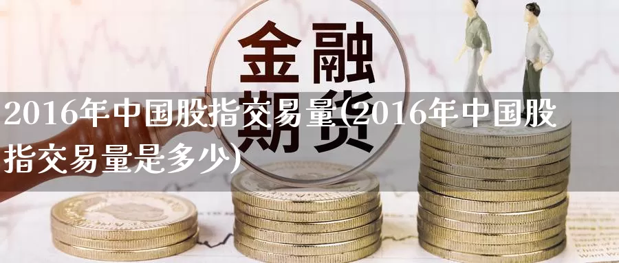 2016年中国股指交易量(2016年中国股指交易量是多少)_https://www.wenchangxx.com_期货行情_第1张