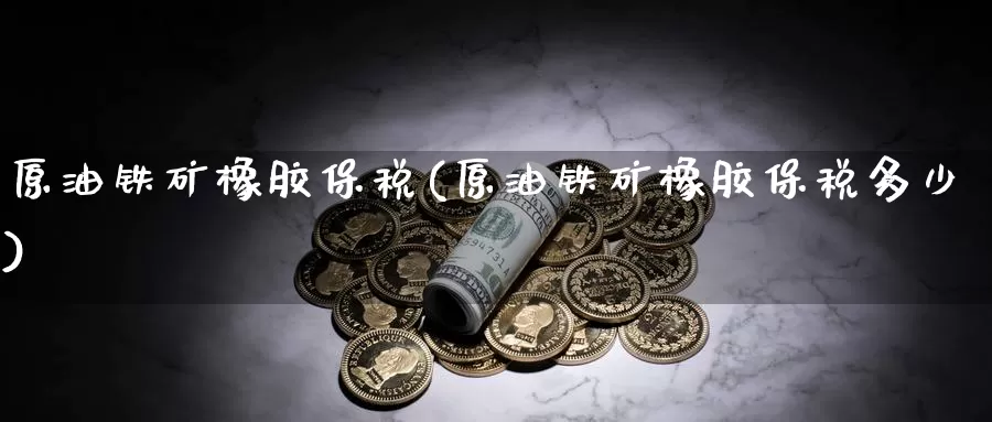 原油铁矿橡胶保税(原油铁矿橡胶保税多少)_https://www.wenchangxx.com_期货平台_第1张