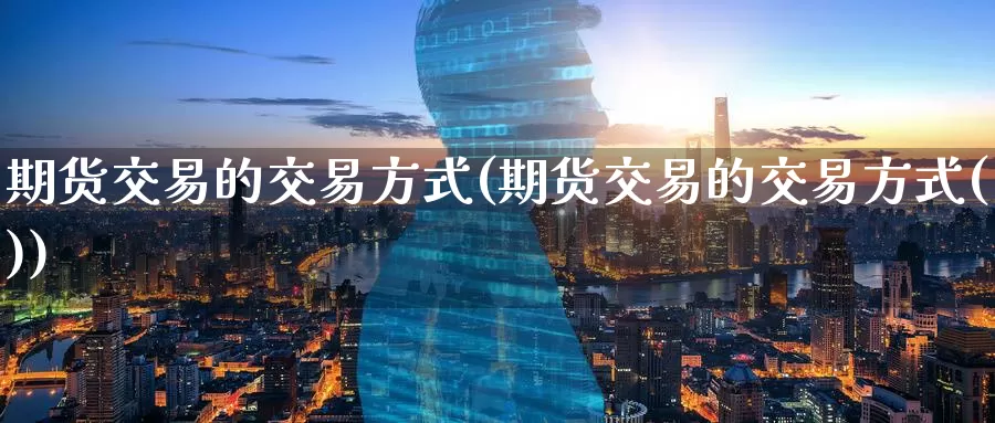 期货交易的交易方式(期货交易的交易方式())_https://www.wenchangxx.com_国际期货_第1张