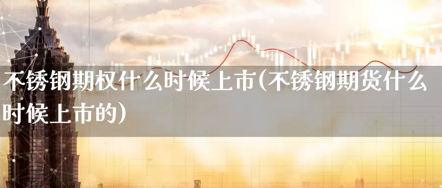 不锈钢期权什么时候上市(不锈钢期货什么时候上市的)_https://www.wenchangxx.com_期货平台_第1张