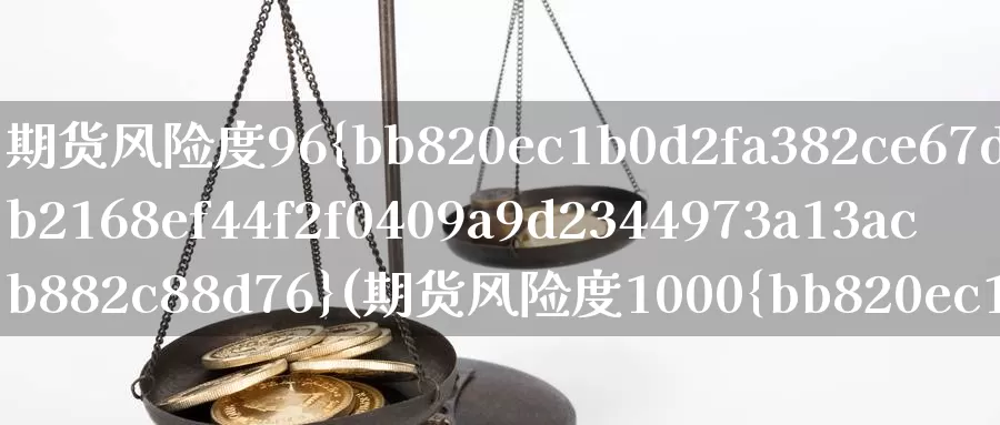 期货风险度96%(期货风险度1000%)_期货行情_第1张_国际期货交易平台 期货风险度96%(期货风险度1000%)_https://www.wenchangxx.com_期货行情_第1张