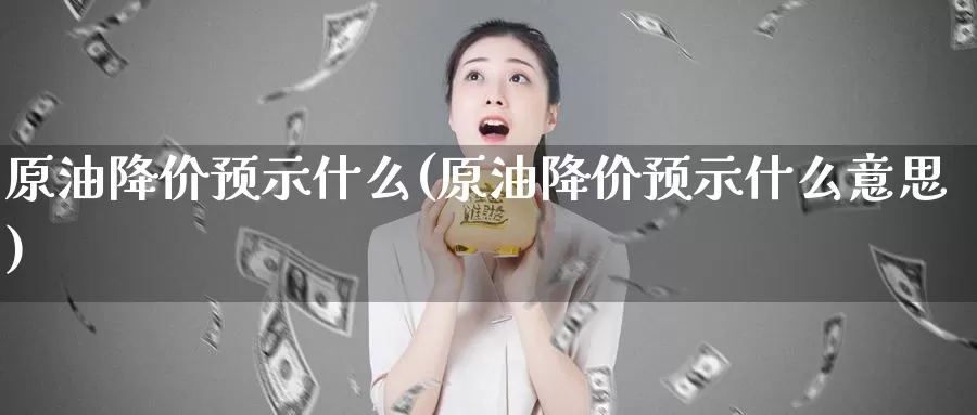 原油降价预示什么(原油降价预示什么意思)_https://www.wenchangxx.com_期货行情_第1张