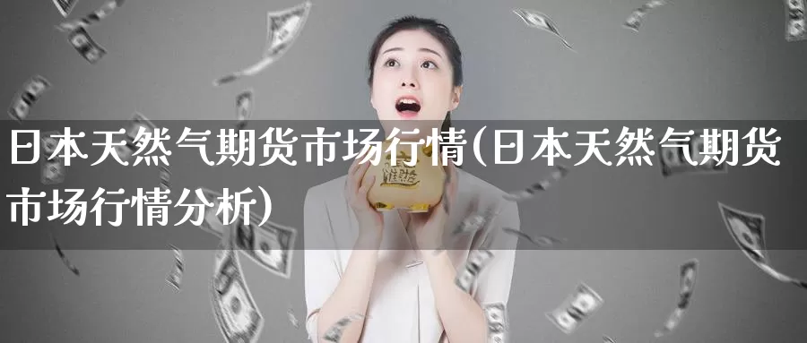 日本天然气期货市场行情(日本天然气期货市场行情分析)_https://www.wenchangxx.com_国际期货_第1张