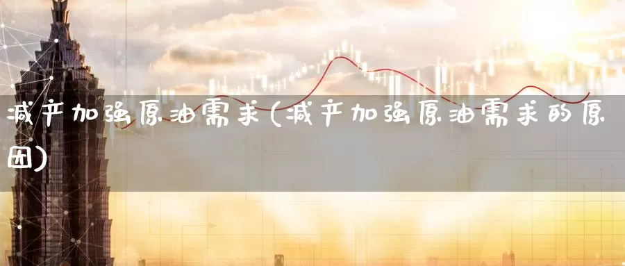 减产加强原油需求(减产加强原油需求的原因)_https://www.wenchangxx.com_国际期货_第1张