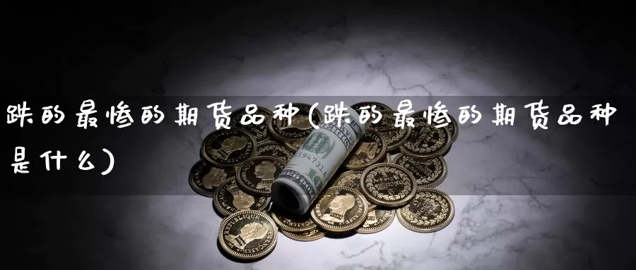 跌的最惨的期货品种(跌的最惨的期货品种是什么)_https://www.wenchangxx.com_德指期货_第1张